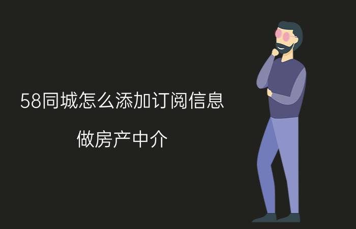 58同城怎么添加订阅信息 做房产中介，怎么去找客户？